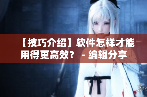 【技巧介紹】軟件怎樣才能用得更高效？ - 編輯分享