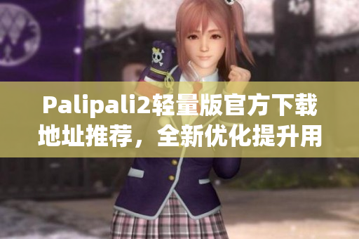 Palipali2輕量版官方下載地址推薦，全新優(yōu)化提升用戶體驗