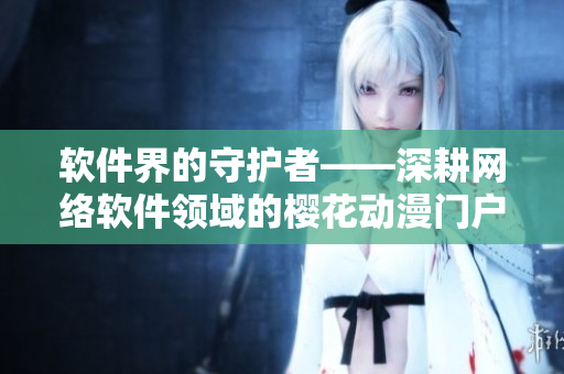 軟件界的守護(hù)者——深耕網(wǎng)絡(luò)軟件領(lǐng)域的櫻花動漫門戶網(wǎng)站