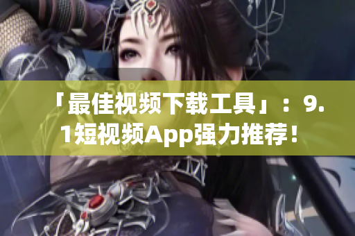 「最佳視頻下載工具」：9.1短視頻App強力推薦！