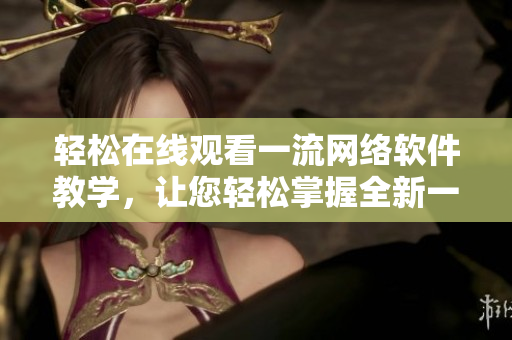 輕松在線觀看一流網(wǎng)絡(luò)軟件教學(xué)，讓您輕松掌握全新一季軟件技能