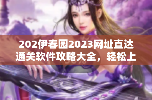 202伊春園2023網(wǎng)址直達(dá)通關(guān)軟件攻略大全，輕松上手無障礙