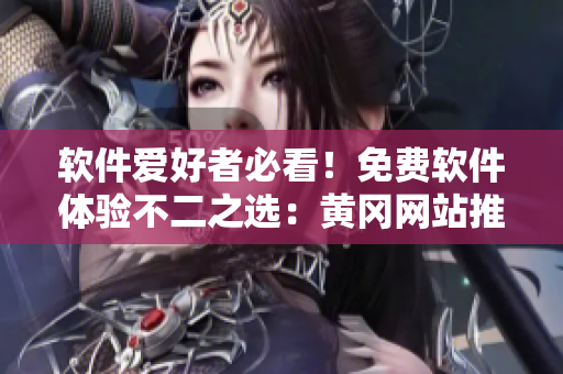 軟件愛好者必看！免費(fèi)軟件體驗(yàn)不二之選：黃岡網(wǎng)站推薦清單。