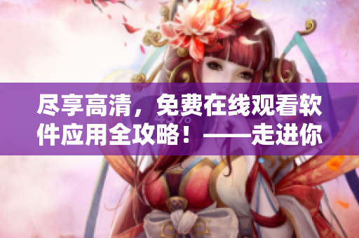盡享高清，免費(fèi)在線觀看軟件應(yīng)用全攻略！——走進(jìn)你的電腦世界