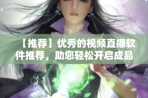 【推薦】優(yōu)秀的視頻直播軟件推薦，助您輕松開啟成品級直播體驗(yàn)！