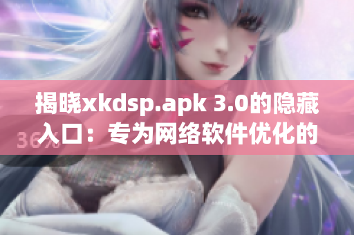 揭曉xkdsp.apk 3.0的隱藏入口：專為網(wǎng)絡軟件優(yōu)化的新特色