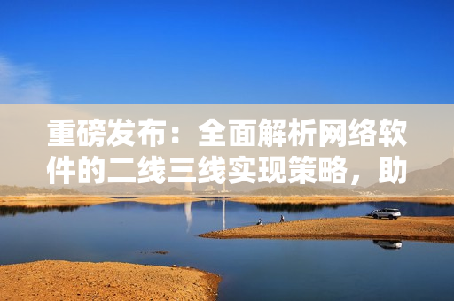重磅發(fā)布：全面解析網(wǎng)絡(luò)軟件的二線(xiàn)三線(xiàn)實(shí)現(xiàn)策略，助力軟件開(kāi)發(fā)實(shí)戰(zhàn)！