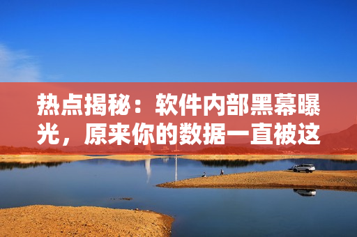 熱點揭秘：軟件內(nèi)部黑幕曝光，原來你的數(shù)據(jù)一直被這些軟件監(jiān)控！