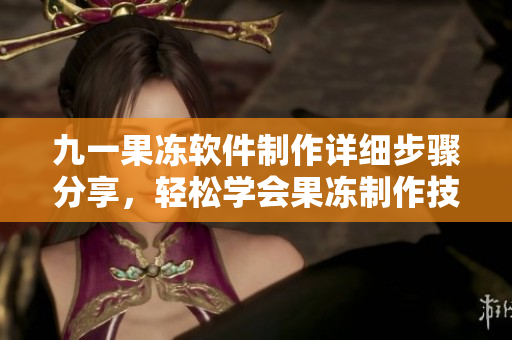 九一果凍軟件制作詳細(xì)步驟分享，輕松學(xué)會(huì)果凍制作技巧