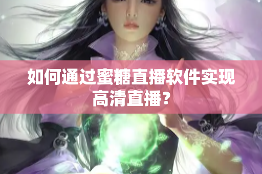 如何通過蜜糖直播軟件實(shí)現(xiàn)高清直播？