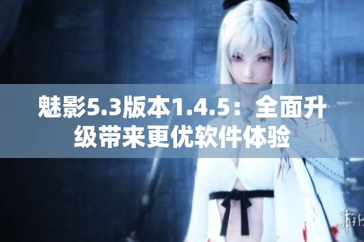 魅影5.3版本1.4.5：全面升級帶來更優(yōu)軟件體驗(yàn)