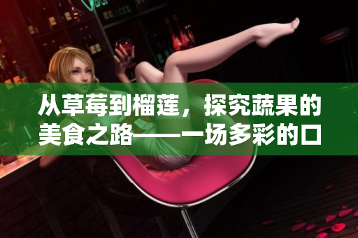 從草莓到榴蓮，探究蔬果的美食之路——一場(chǎng)多彩的口感盛宴