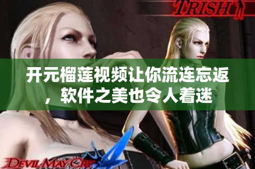 開元榴蓮視頻讓你流連忘返，軟件之美也令人著迷