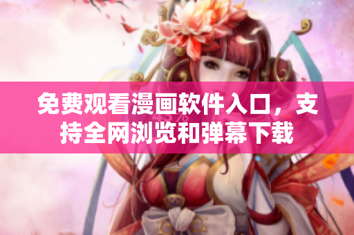 免費(fèi)觀看漫畫軟件入口，支持全網(wǎng)瀏覽和彈幕下載
