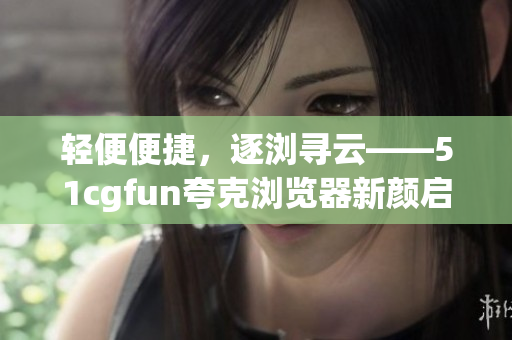 輕便便捷，逐瀏尋云——51cgfun夸克瀏覽器新顏啟航