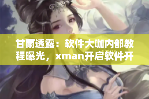 甘雨透露：軟件大咖內(nèi)部教程曝光，xman開(kāi)啟軟件開(kāi)發(fā)新篇章