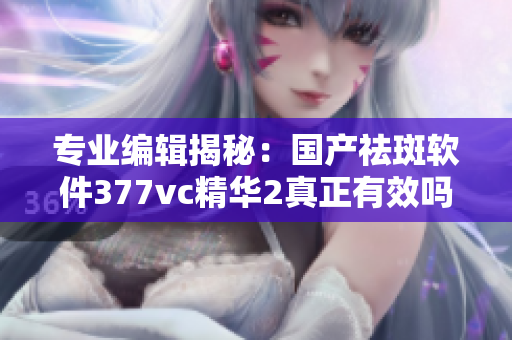 專業(yè)編輯揭秘：國(guó)產(chǎn)祛斑軟件377vc精華2真正有效嗎？