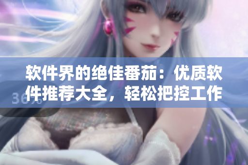 軟件界的絕佳番茄：優(yōu)質(zhì)軟件推薦大全，輕松把控工作效率！