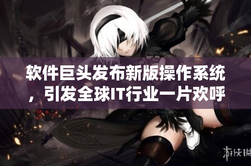 軟件巨頭發(fā)布新版操作系統(tǒng)，引發(fā)全球IT行業(yè)一片歡呼！
