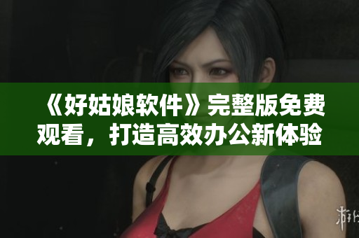 《好姑娘軟件》完整版免費(fèi)觀看，打造高效辦公新體驗(yàn)