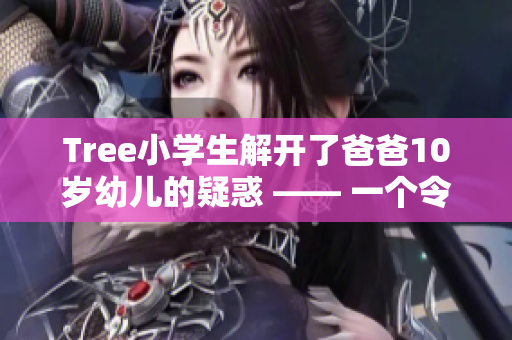 Tree小學(xué)生解開(kāi)了爸爸10歲幼兒的疑惑 —— 一個(gè)令人感動(dòng)的故事