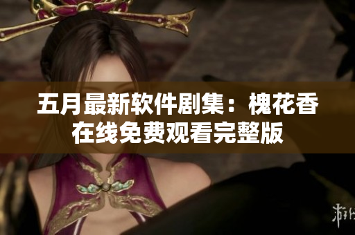 五月最新軟件劇集：槐花香在線免費觀看完整版