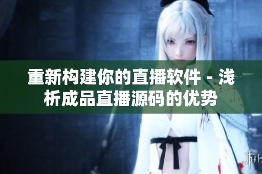 重新構(gòu)建你的直播軟件 - 淺析成品直播源碼的優(yōu)勢