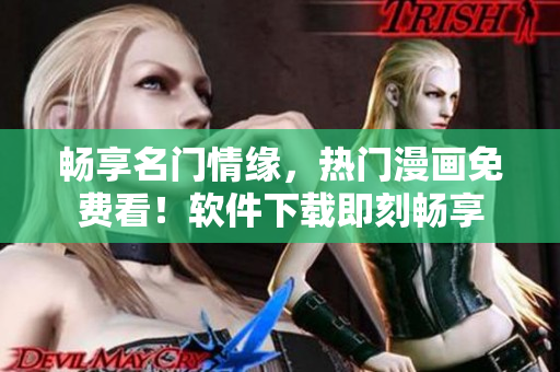 暢享名門情緣，熱門漫畫免費看！軟件下載即刻暢享