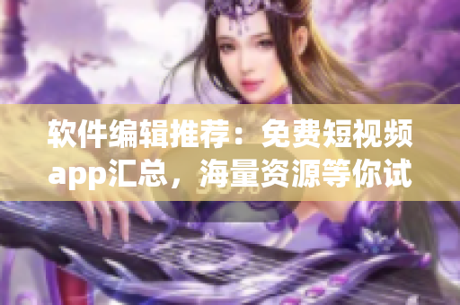 軟件編輯推薦：免費短視頻app匯總，海量資源等你試用