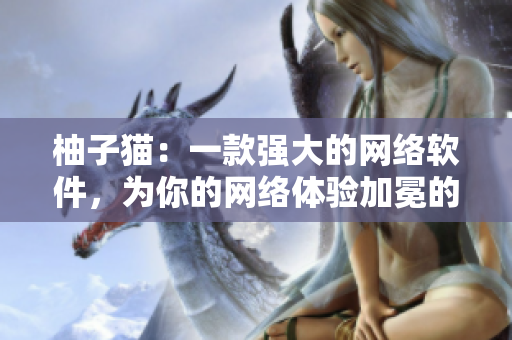 柚子貓：一款強大的網(wǎng)絡(luò)軟件，為你的網(wǎng)絡(luò)體驗加冕的王者