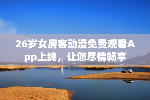 26歲女房客動(dòng)漫免費(fèi)觀看App上線，讓您盡情暢享