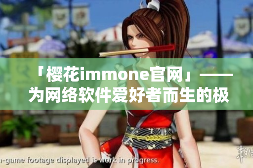 「櫻花immone官網(wǎng)」—— 為網(wǎng)絡(luò)軟件愛好者而生的極致體驗(yàn)
