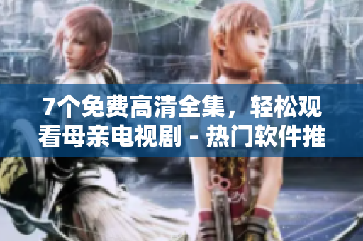 7個免費(fèi)高清全集，輕松觀看母親電視劇 - 熱門軟件推薦