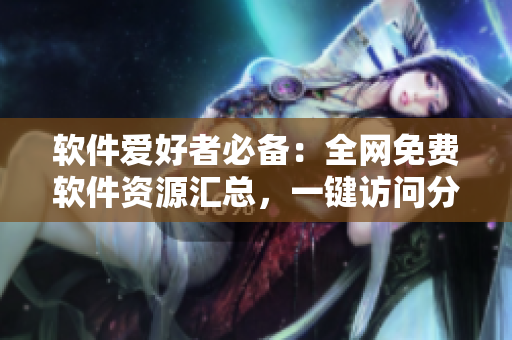 軟件愛好者必備：全網(wǎng)免費軟件資源匯總，一鍵訪問分享！