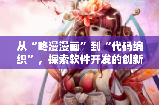 從“咚漫漫畫”到“代碼編織”，探索軟件開發(fā)的創(chuàng)新之路