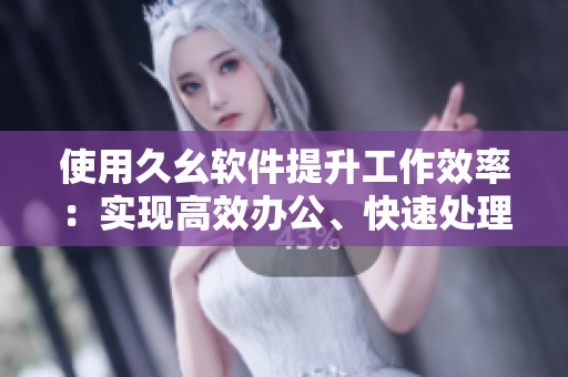 使用久幺軟件提升工作效率：實(shí)現(xiàn)高效辦公、快速處理數(shù)據(jù)