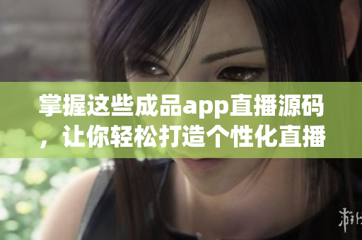掌握這些成品app直播源碼，讓你輕松打造個(gè)性化直播應(yīng)用！