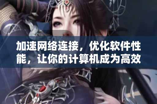 加速網(wǎng)絡(luò)連接，優(yōu)化軟件性能，讓你的計(jì)算機(jī)成為高效利器！