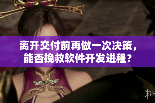 離開交付前再做一次決策，能否挽救軟件開發(fā)進程？