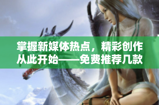 掌握新媒體熱點，精彩創(chuàng)作從此開始——免費推薦幾款好用的短視頻制作軟件