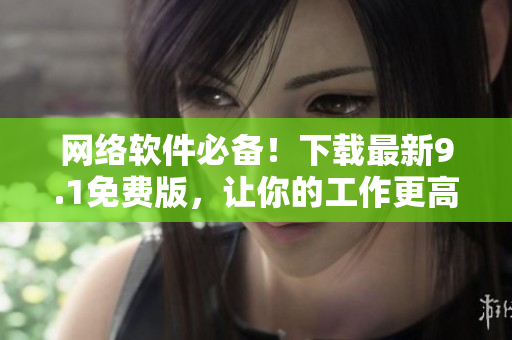 網(wǎng)絡(luò)軟件必備！下載最新9.1免費版，讓你的工作更高效