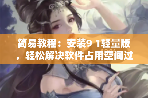 簡易教程：安裝9 1輕量版，輕松解決軟件占用空間過大問題