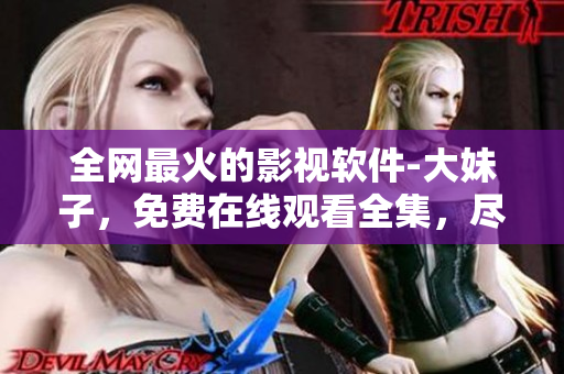 全網(wǎng)最火的影視軟件-大妹子，免費(fèi)在線觀看全集，盡在您的指尖