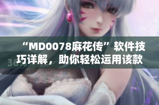 “MD0078麻花傳”軟件技巧詳解，助你輕松運用該款工具！