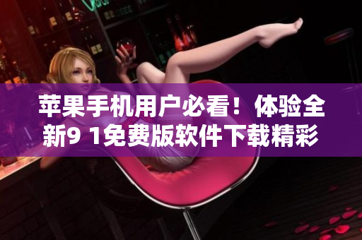 蘋果手機(jī)用戶必看！體驗(yàn)全新9 1免費(fèi)版軟件下載精彩內(nèi)容