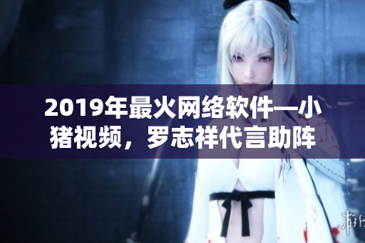 2019年最火網(wǎng)絡(luò)軟件—小豬視頻，羅志祥代言助陣