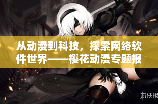 從動(dòng)漫到科技，探索網(wǎng)絡(luò)軟件世界——櫻花動(dòng)漫專題報(bào)道