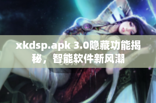 xkdsp.apk 3.0隱藏功能揭秘，智能軟件新風(fēng)潮