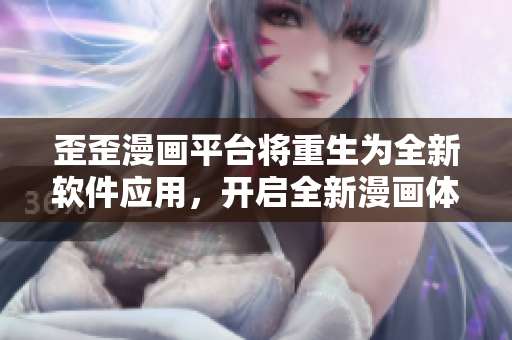 歪歪漫畫平臺(tái)將重生為全新軟件應(yīng)用，開(kāi)啟全新漫畫體驗(yàn)