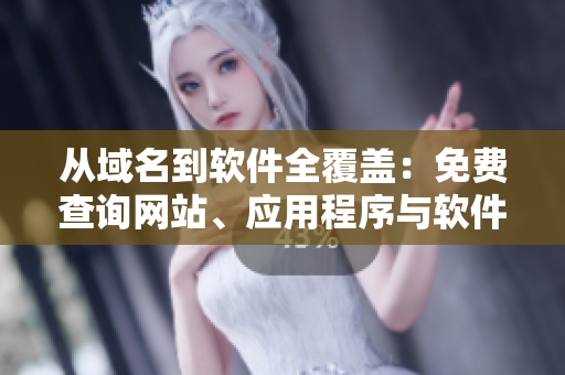 從域名到軟件全覆蓋：免費(fèi)查詢網(wǎng)站、應(yīng)用程序與軟件的完整信息